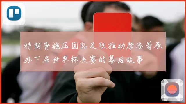 特朗普施压国际足联推动摩洛哥承办下届世界杯决赛的幕后故事