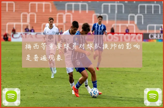 梅西等重要球员对球队换帅的影响是普遍现象