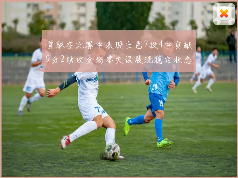 贾驭在比赛中表现出色7投4中贡献9分2助攻全场零失误展现稳定状态