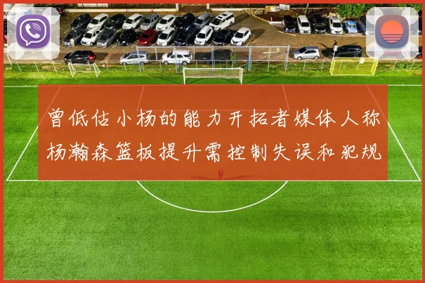 曾低估小杨的能力开拓者媒体人称杨瀚森篮板提升需控制失误和犯规