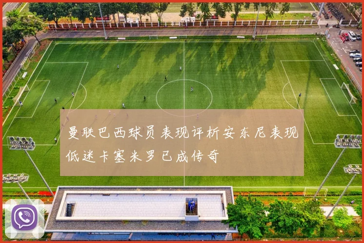 曼联巴西球员表现评析安东尼表现低迷卡塞米罗已成传奇