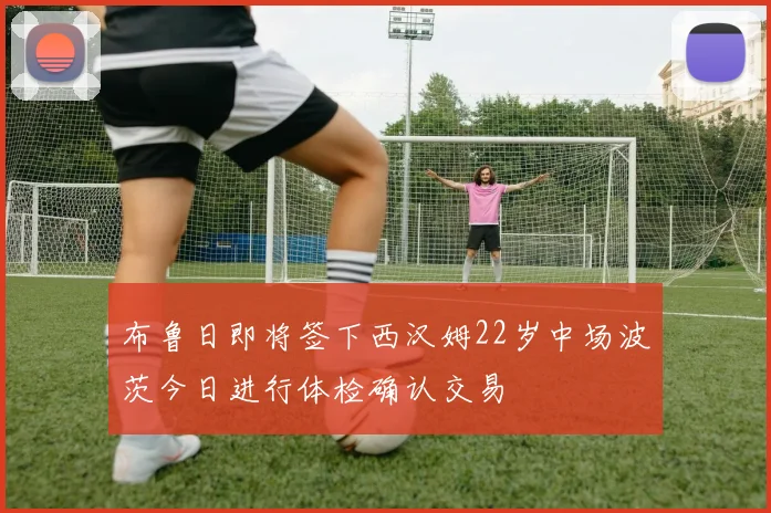 布鲁日即将签下西汉姆22岁中场波茨今日进行体检确认交易